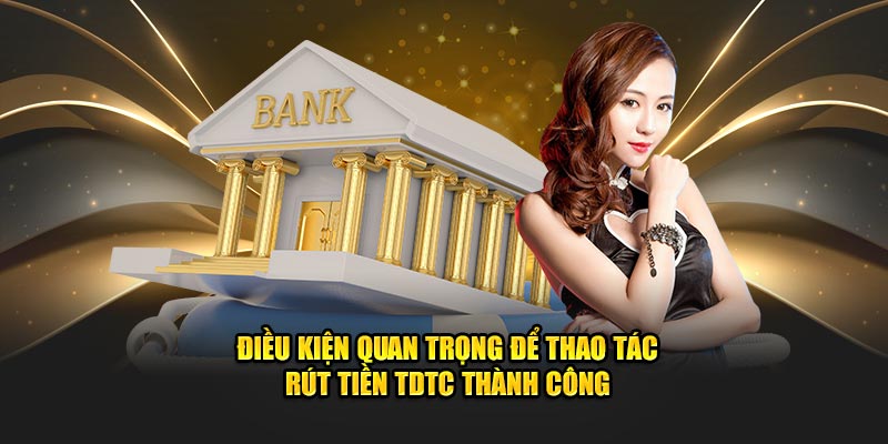 Điều kiện quan trọng để thao tác rút tiền TDTC thành công